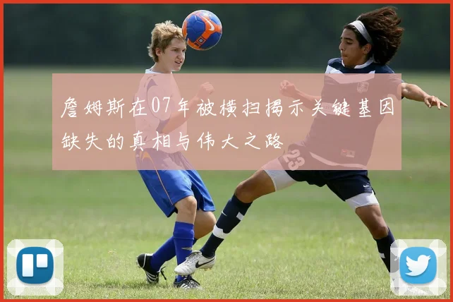 詹姆斯在07年被横扫揭示关键基因缺失的真相与伟大之路