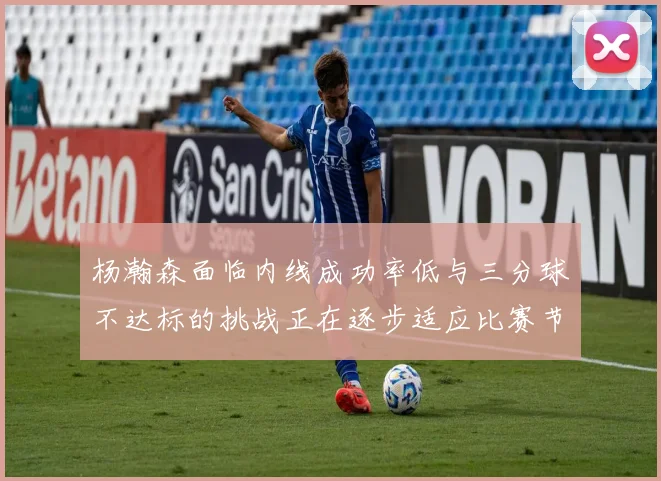 杨瀚森面临内线成功率低与三分球不达标的挑战正在逐步适应比赛节奏