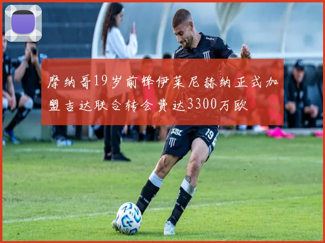 摩纳哥19岁前锋伊莱尼赫纳正式加盟吉达联合转会费达3300万欧