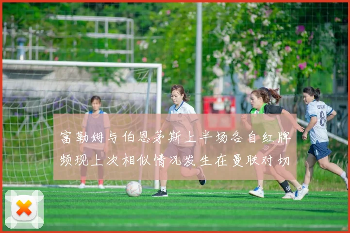 富勒姆与伯恩茅斯上半场各自红牌频现上次相似情况发生在曼联对切尔西