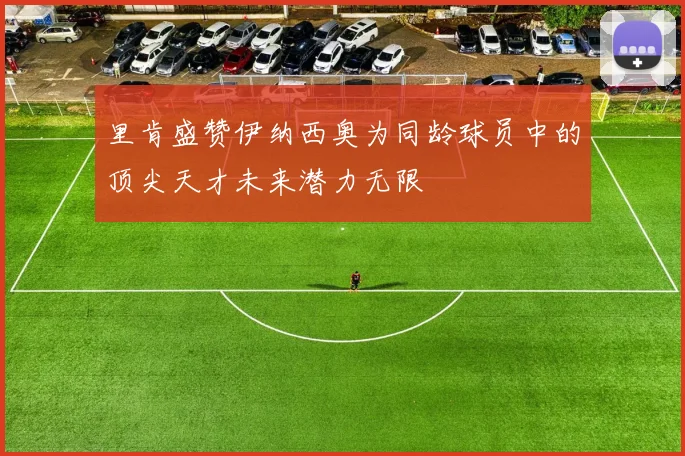 里肯盛赞伊纳西奥为同龄球员中的顶尖天才未来潜力无限